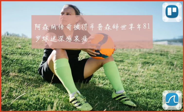 阿森纳传奇彼得辛普森辞世享年81岁球迷深感哀痛