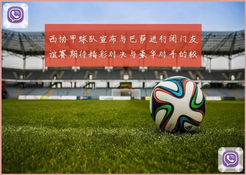 西协甲球队宣布与巴萨进行闭门友谊赛期待精彩对决与豪华对手的较量