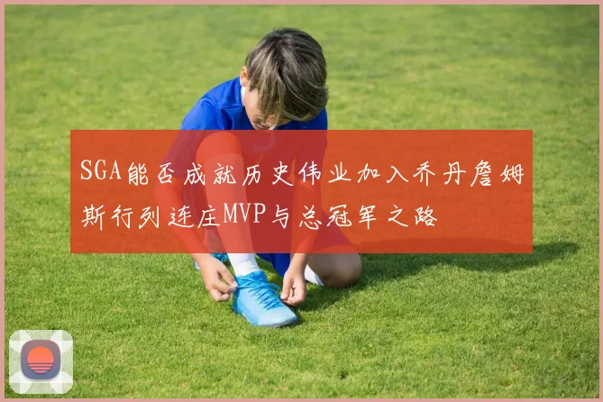 SGA能否成就历史伟业加入乔丹詹姆斯行列连庄MVP与总冠军之路
