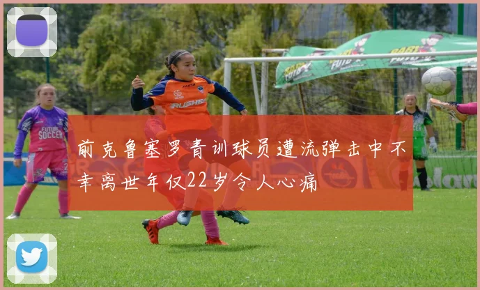前克鲁塞罗青训球员遭流弹击中不幸离世年仅22岁令人心痛