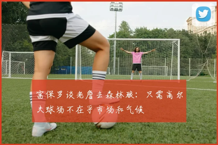 富保罗谈老詹去森林狼：只需高尔夫球场不在乎市场和气候