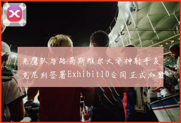 老鹰队与路易斯维尔大学神射手麦克尼利签署Exhibit10合同正式加盟