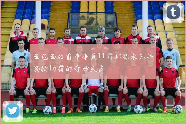 面包面对首节净负11罚却称未见半场输16罚的奇妙反应