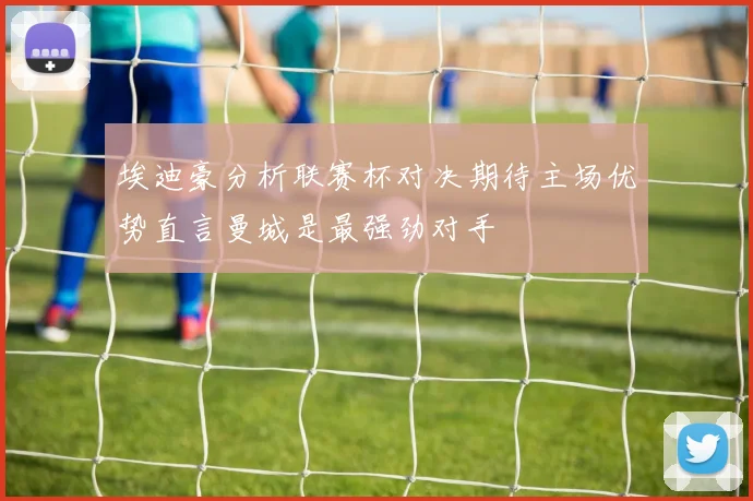 埃迪豪分析联赛杯对决期待主场优势直言曼城是最强劲对手