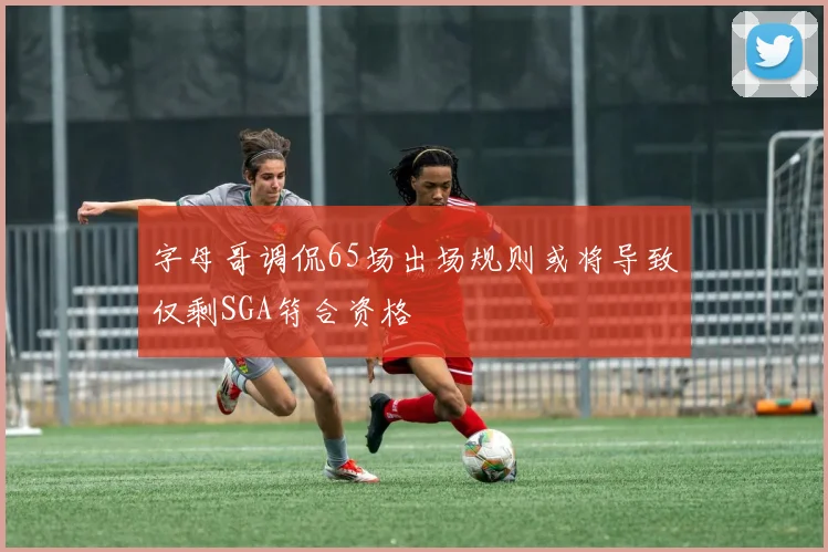 字母哥调侃65场出场规则或将导致仅剩SGA符合资格