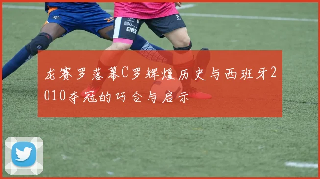 龙赛罗落幕C罗辉煌历史与西班牙2010夺冠的巧合与启示