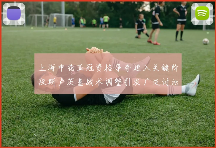 上海申花亚冠资格争夺进入关键阶段斯卢茨基战术调整引发广泛讨论
