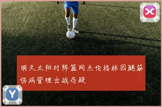 明天太阳对阵篮网杰伦格林因腿筋伤病管理出战存疑