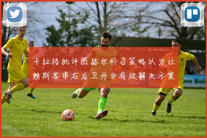 卡拉格批评图赫尔补召策略认为让赖斯客串右后卫并非有效解决方案