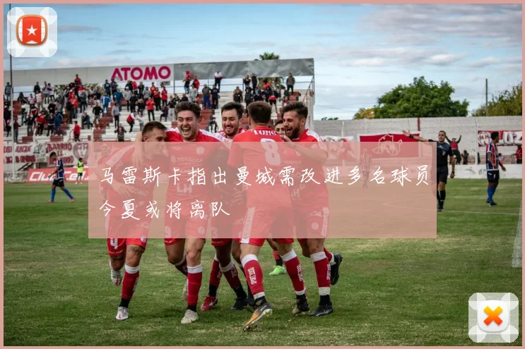 马雷斯卡指出曼城需改进多名球员今夏或将离队