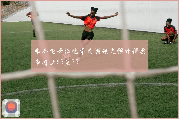 弗洛伦蒂诺选举民调领先预计得票率将达65至75