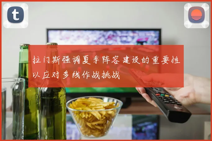 拉门斯强调夏季阵容建设的重要性以应对多线作战挑战