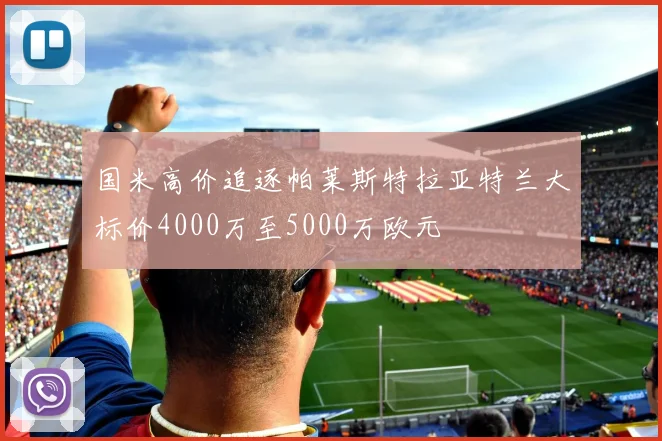 国米高价追逐帕莱斯特拉亚特兰大标价4000万至5000万欧元