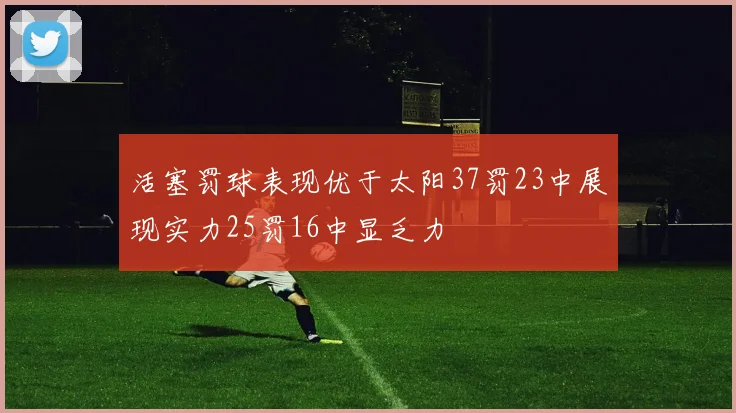 活塞罚球表现优于太阳37罚23中展现实力25罚16中显乏力