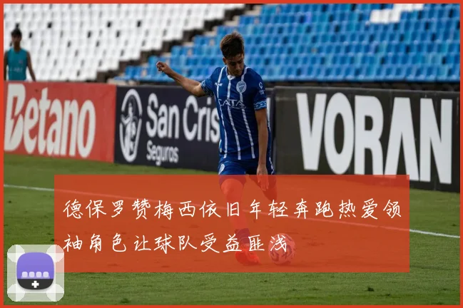 德保罗赞梅西依旧年轻奔跑热爱领袖角色让球队受益匪浅