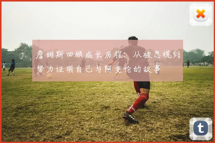 詹姆斯回顾成长历程：从被忽视到努力证明自己与阿克伦的故事
