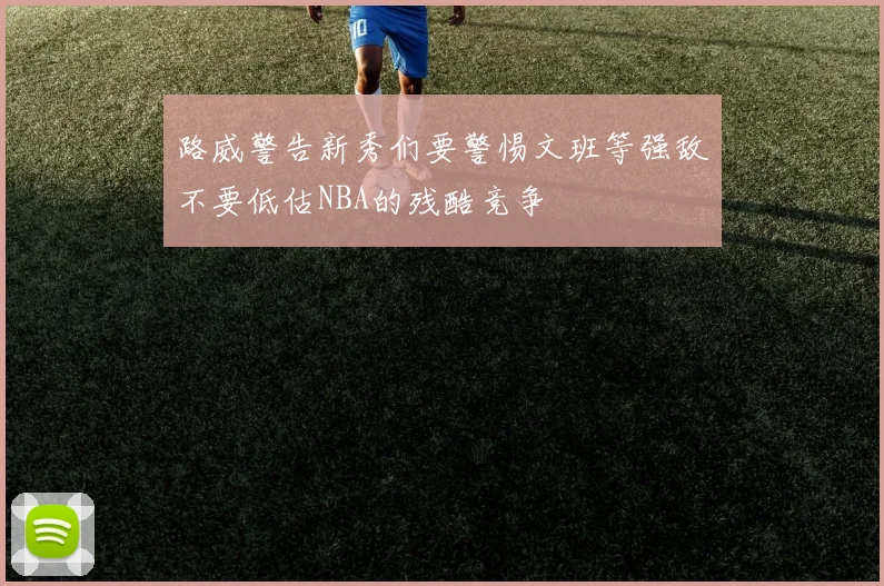 路威警告新秀们要警惕文班等强敌不要低估NBA的残酷竞争