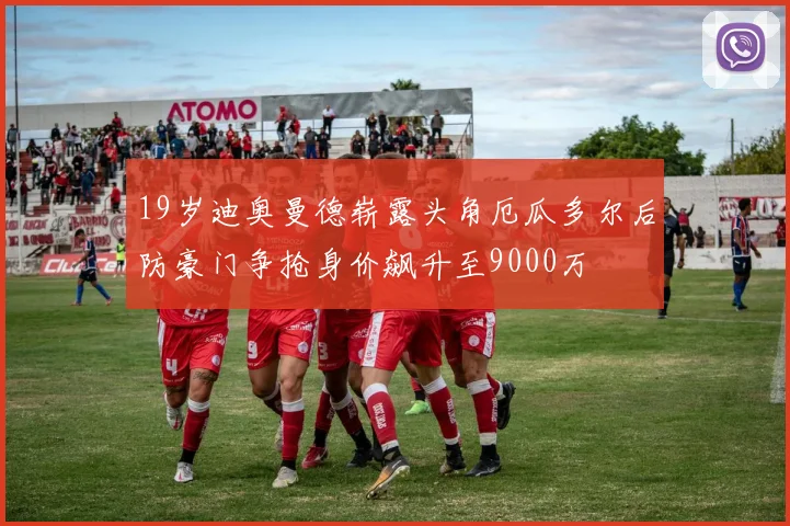 19岁迪奥曼德崭露头角厄瓜多尔后防豪门争抢身价飙升至9000万