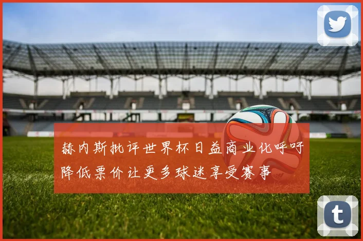 赫内斯批评世界杯日益商业化呼吁降低票价让更多球迷享受赛事