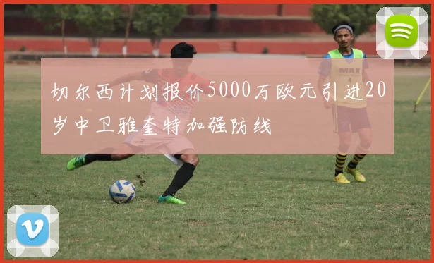 切尔西计划报价5000万欧元引进20岁中卫雅奎特加强防线