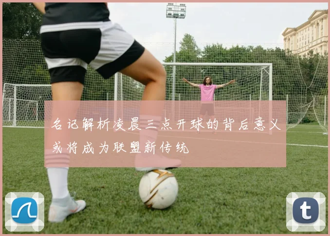 名记解析凌晨三点开球的背后意义或将成为联盟新传统