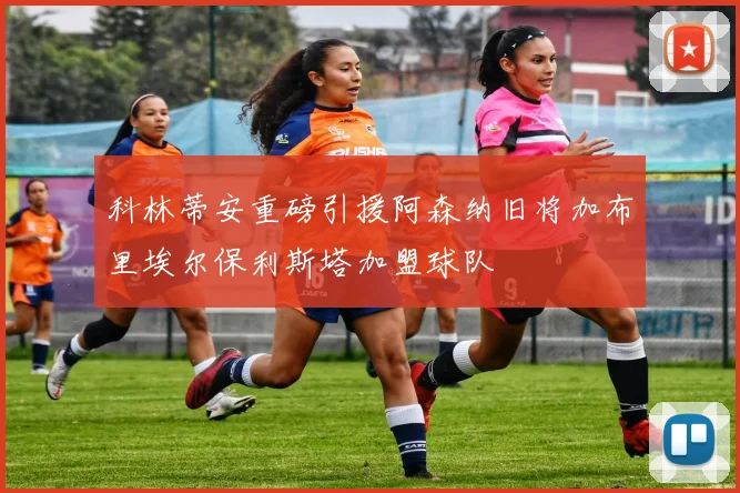 科林蒂安重磅引援阿森纳旧将加布里埃尔保利斯塔加盟球队