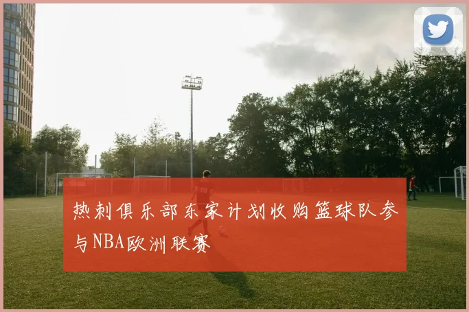 热刺俱乐部东家计划收购篮球队参与NBA欧洲联赛
