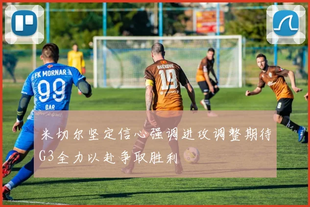 米切尔坚定信心强调进攻调整期待G3全力以赴争取胜利