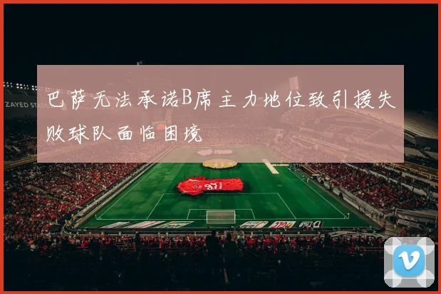 巴萨无法承诺B席主力地位致引援失败球队面临困境