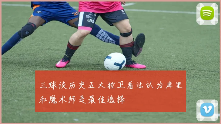 三球谈历史五大控卫看法认为库里和魔术师是最佳选择