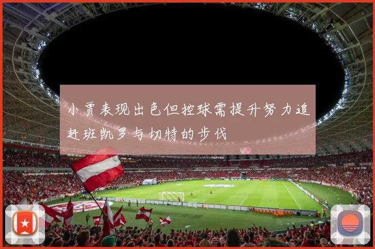 小贾表现出色但控球需提升努力追赶班凯罗与切特的步伐